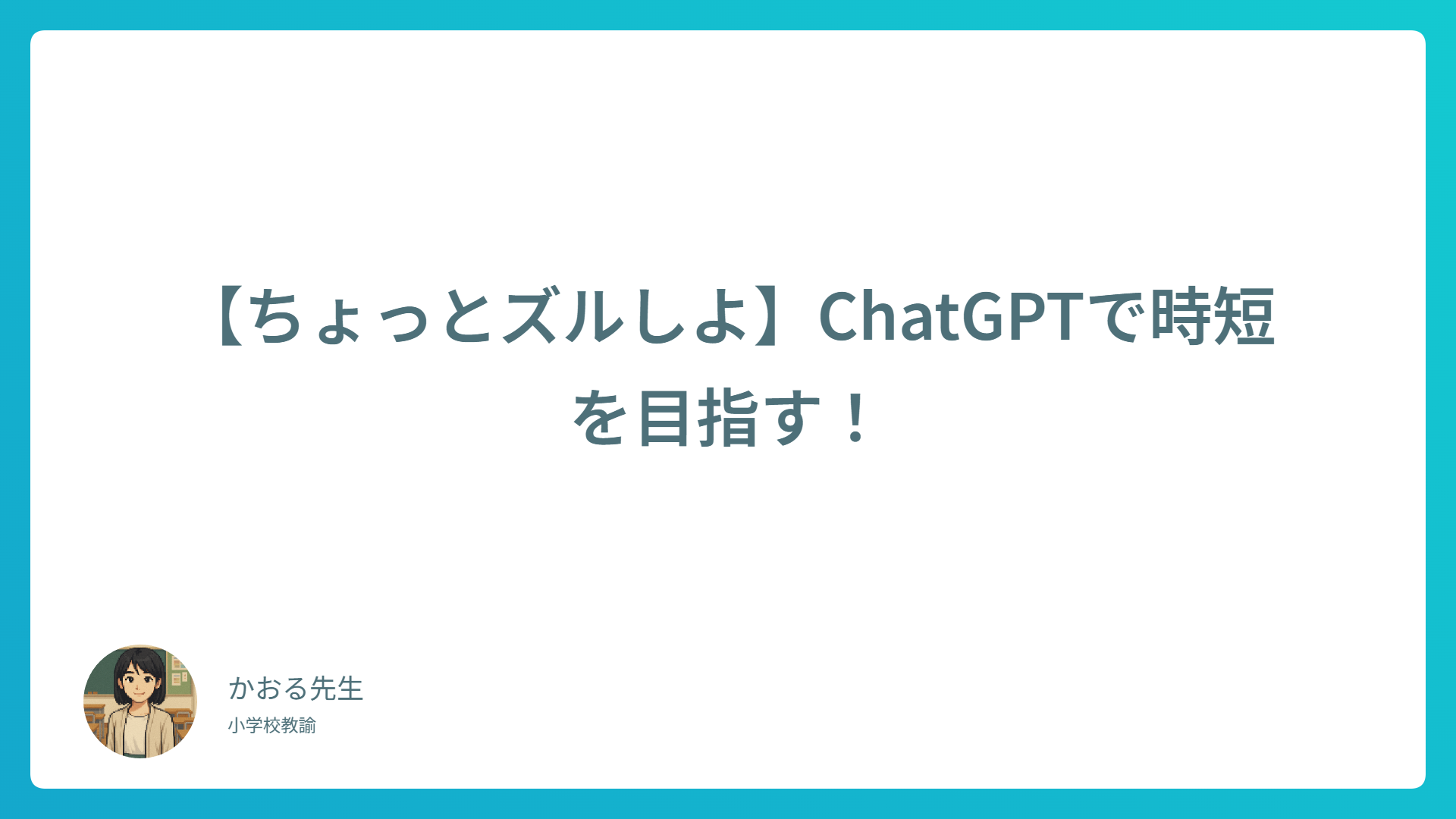 【ちょっとズルしよ】ChatGPTで業務を時短！教師・社会人向け活用術